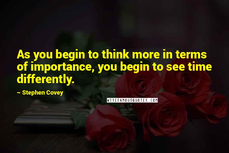 Stephen Covey Quotes: As you begin to think more in terms of importance, you begin to see time differently.