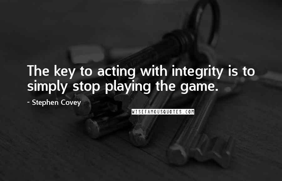 Stephen Covey Quotes: The key to acting with integrity is to simply stop playing the game.