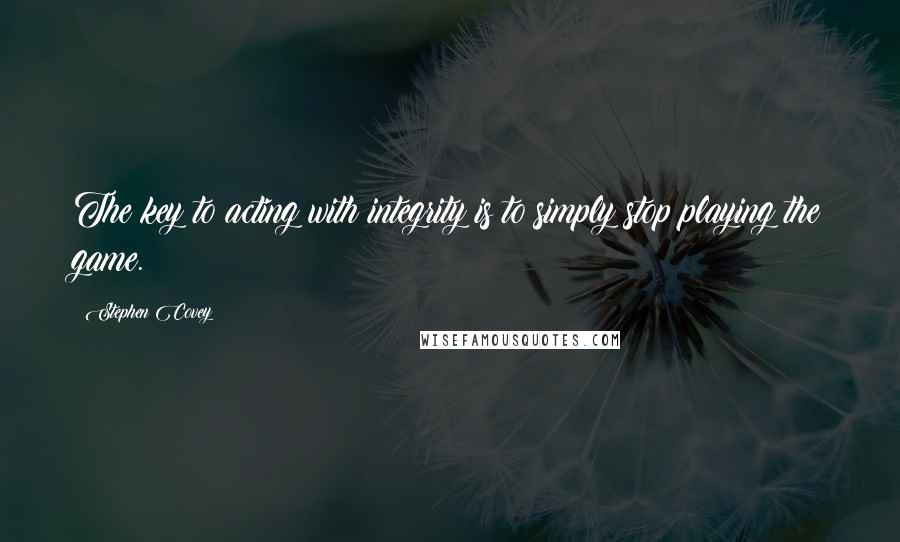 Stephen Covey Quotes: The key to acting with integrity is to simply stop playing the game.