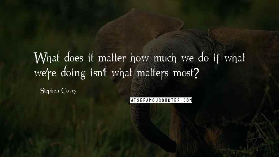 Stephen Covey Quotes: What does it matter how much we do if what we're doing isn't what matters most?