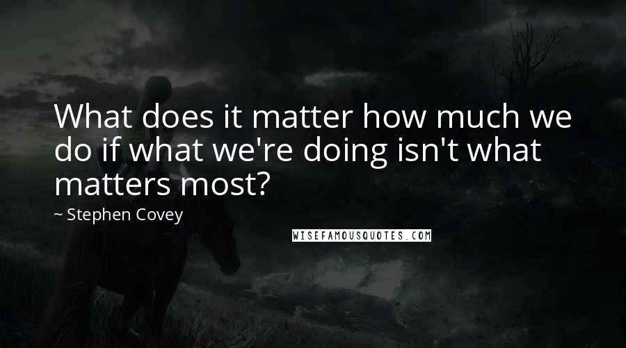 Stephen Covey Quotes: What does it matter how much we do if what we're doing isn't what matters most?