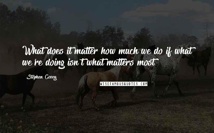 Stephen Covey Quotes: What does it matter how much we do if what we're doing isn't what matters most?