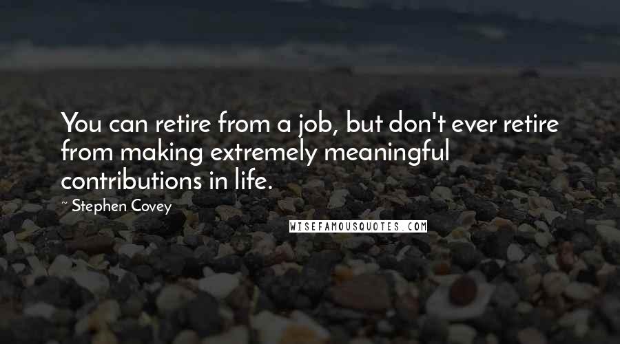 Stephen Covey Quotes: You can retire from a job, but don't ever retire from making extremely meaningful contributions in life.