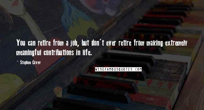 Stephen Covey Quotes: You can retire from a job, but don't ever retire from making extremely meaningful contributions in life.