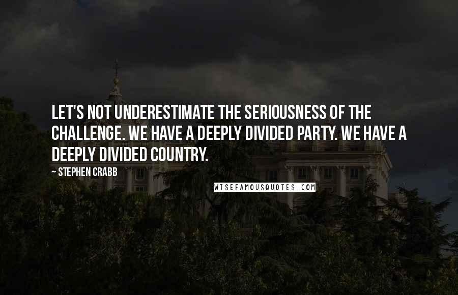 Stephen Crabb Quotes: Let's not underestimate the seriousness of the challenge. We have a deeply divided party. We have a deeply divided country.