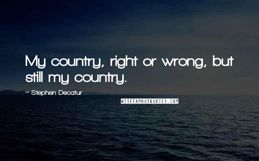 Stephen Decatur Quotes: My country, right or wrong, but still my country.