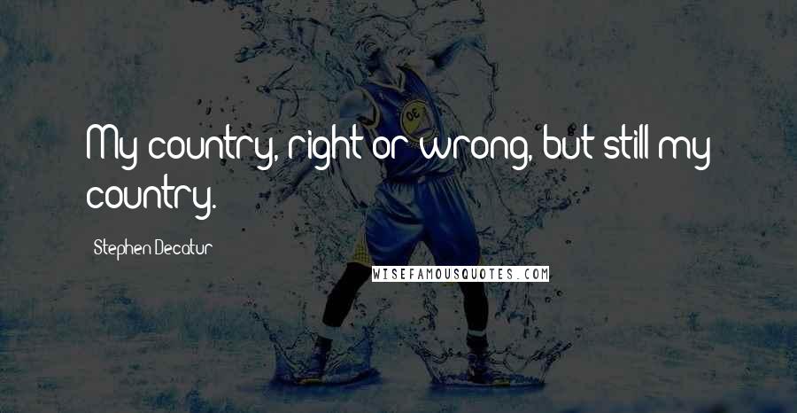 Stephen Decatur Quotes: My country, right or wrong, but still my country.