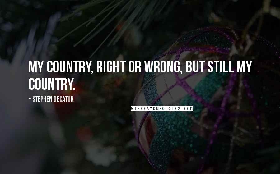 Stephen Decatur Quotes: My country, right or wrong, but still my country.