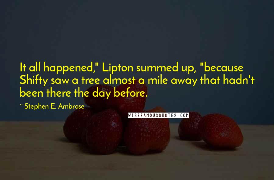 Stephen E. Ambrose Quotes: It all happened," Lipton summed up, "because Shifty saw a tree almost a mile away that hadn't been there the day before.