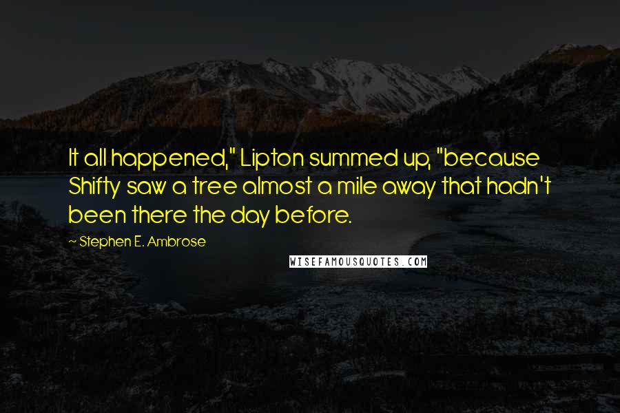 Stephen E. Ambrose Quotes: It all happened," Lipton summed up, "because Shifty saw a tree almost a mile away that hadn't been there the day before.