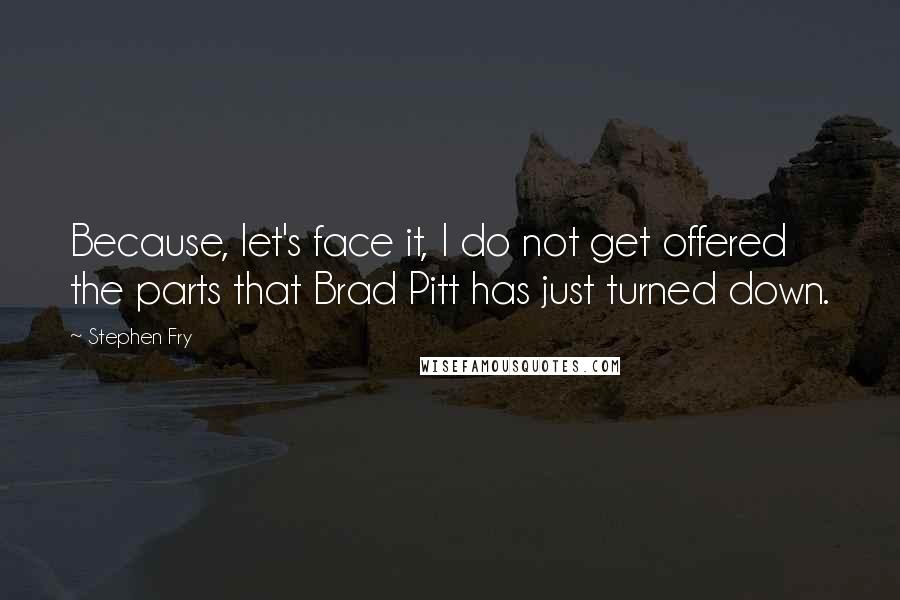 Stephen Fry Quotes: Because, let's face it, I do not get offered the parts that Brad Pitt has just turned down.