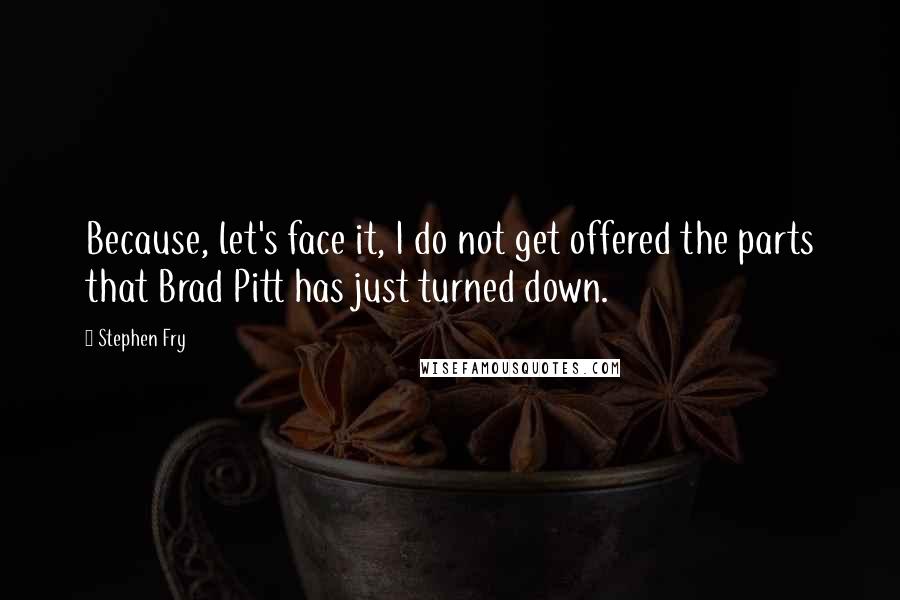 Stephen Fry Quotes: Because, let's face it, I do not get offered the parts that Brad Pitt has just turned down.