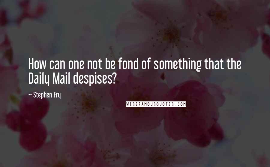 Stephen Fry Quotes: How can one not be fond of something that the Daily Mail despises?