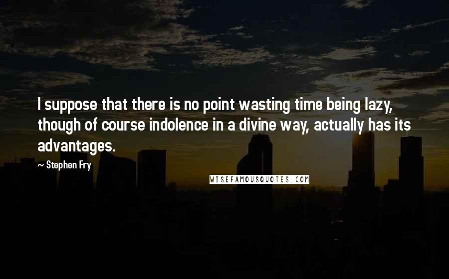 Stephen Fry Quotes: I suppose that there is no point wasting time being lazy, though of course indolence in a divine way, actually has its advantages.