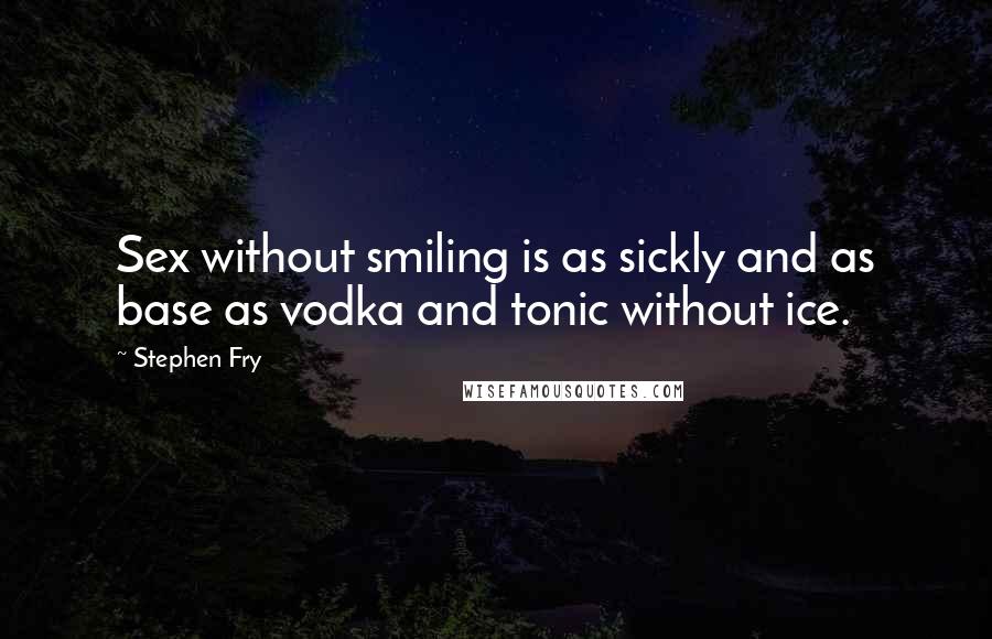 Stephen Fry Quotes: Sex without smiling is as sickly and as base as vodka and tonic without ice.