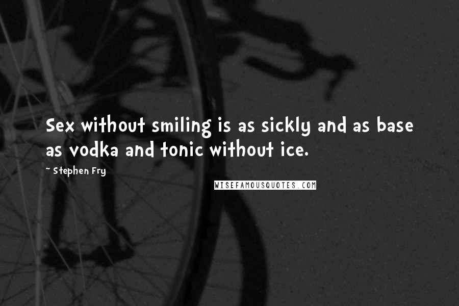 Stephen Fry Quotes: Sex without smiling is as sickly and as base as vodka and tonic without ice.