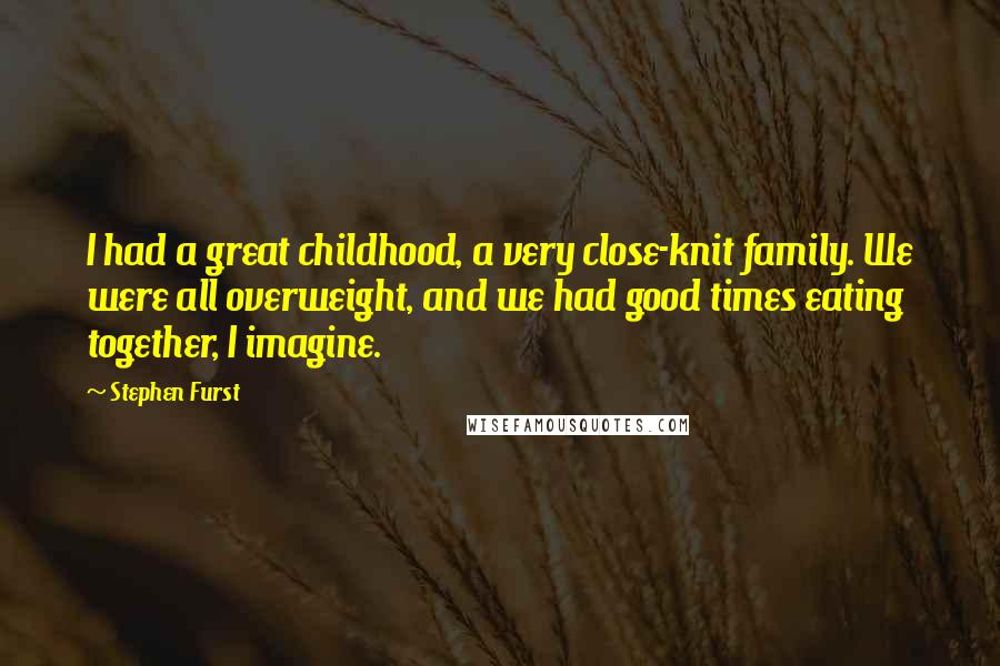 Stephen Furst Quotes: I had a great childhood, a very close-knit family. We were all overweight, and we had good times eating together, I imagine.