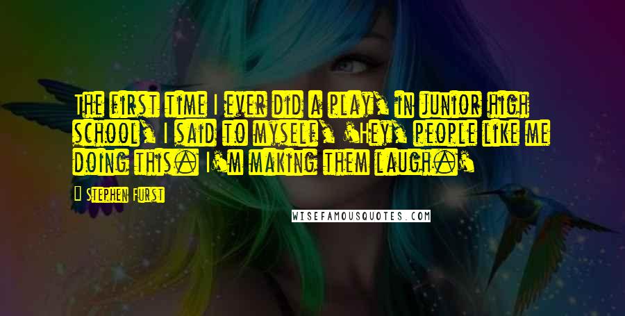 Stephen Furst Quotes: The first time I ever did a play, in junior high school, I said to myself, 'Hey, people like me doing this. I'm making them laugh.'