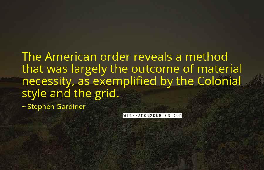 Stephen Gardiner Quotes: The American order reveals a method that was largely the outcome of material necessity, as exemplified by the Colonial style and the grid.