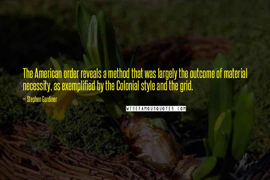 Stephen Gardiner Quotes: The American order reveals a method that was largely the outcome of material necessity, as exemplified by the Colonial style and the grid.