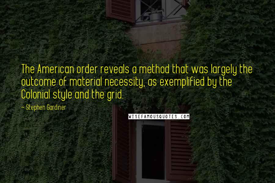 Stephen Gardiner Quotes: The American order reveals a method that was largely the outcome of material necessity, as exemplified by the Colonial style and the grid.