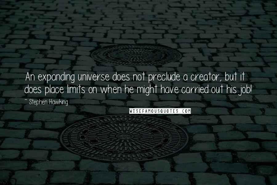 Stephen Hawking Quotes: An expanding universe does not preclude a creator, but it does place limits on when he might have carried out his job!