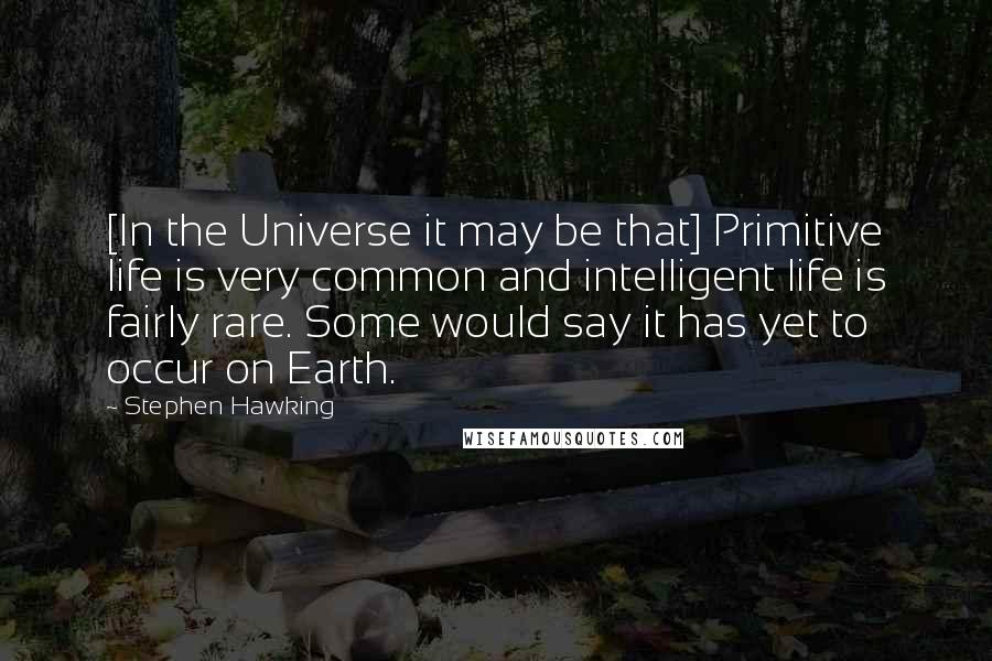 Stephen Hawking Quotes: [In the Universe it may be that] Primitive life is very common and intelligent life is fairly rare. Some would say it has yet to occur on Earth.