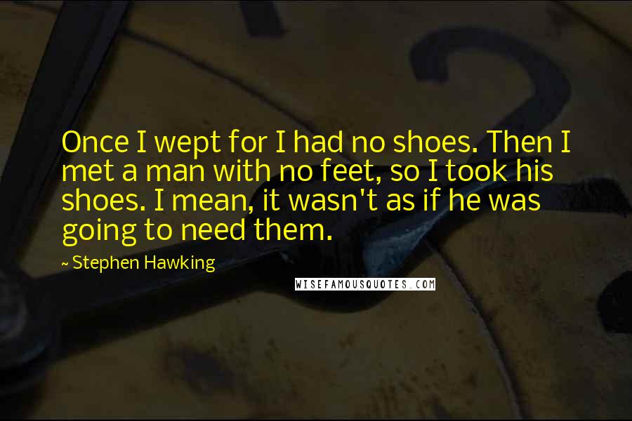 Stephen Hawking Quotes: Once I wept for I had no shoes. Then I met a man with no feet, so I took his shoes. I mean, it wasn't as if he was going to need them.