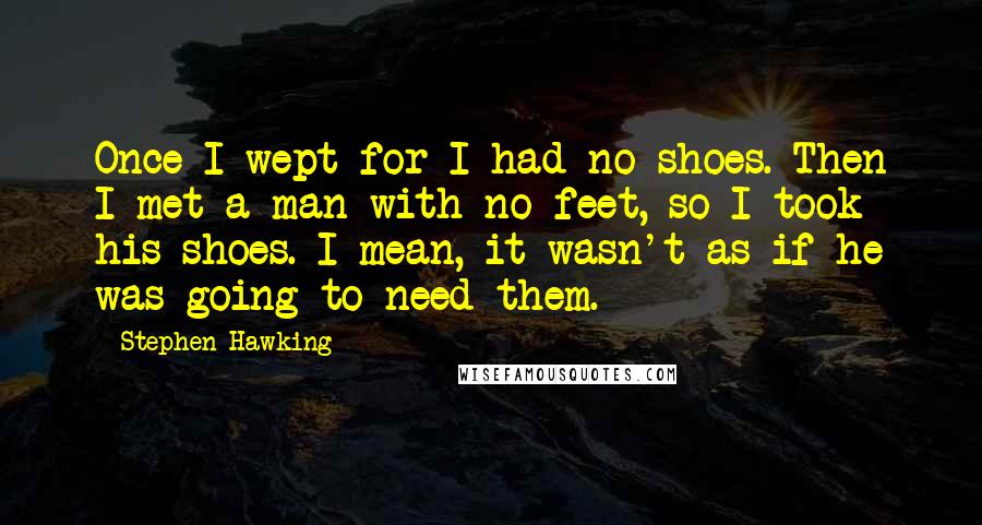 Stephen Hawking Quotes: Once I wept for I had no shoes. Then I met a man with no feet, so I took his shoes. I mean, it wasn't as if he was going to need them.