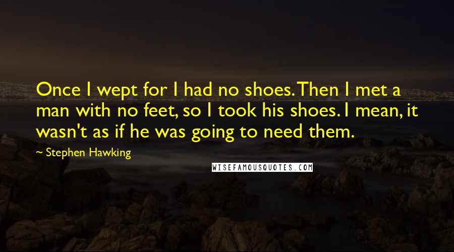 Stephen Hawking Quotes: Once I wept for I had no shoes. Then I met a man with no feet, so I took his shoes. I mean, it wasn't as if he was going to need them.