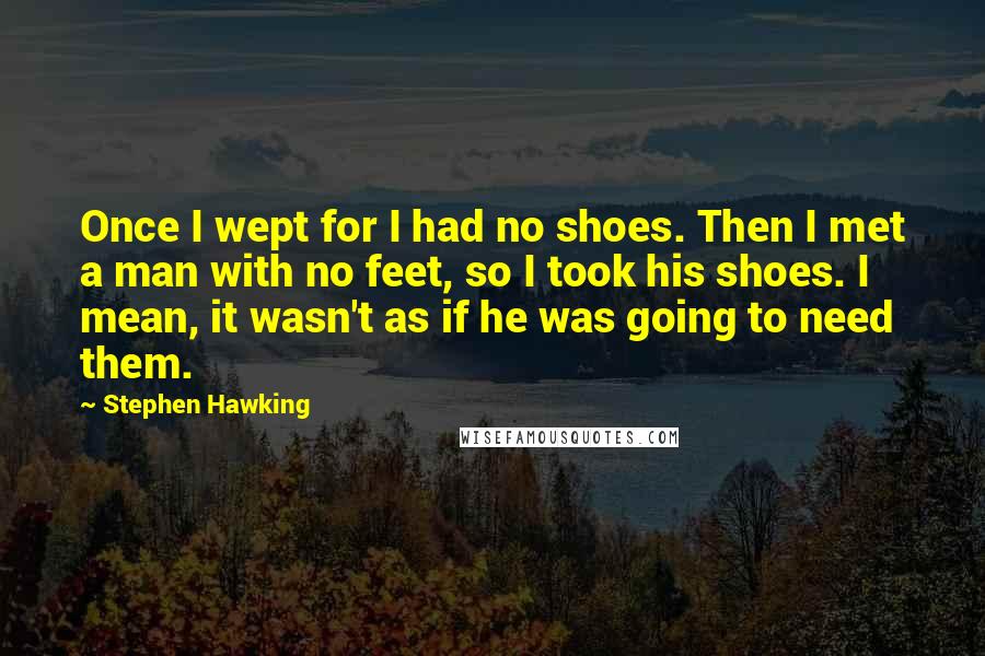 Stephen Hawking Quotes: Once I wept for I had no shoes. Then I met a man with no feet, so I took his shoes. I mean, it wasn't as if he was going to need them.