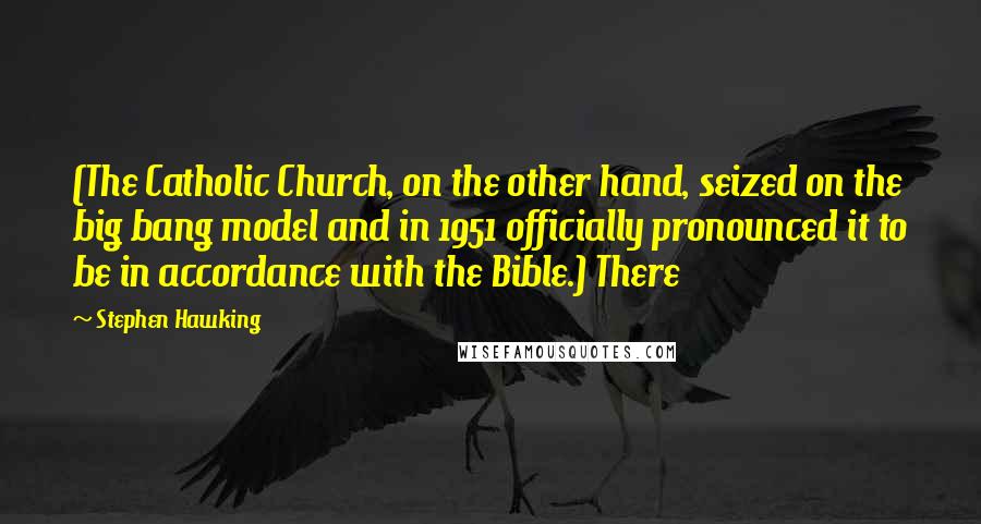 Stephen Hawking Quotes: (The Catholic Church, on the other hand, seized on the big bang model and in 1951 officially pronounced it to be in accordance with the Bible.) There