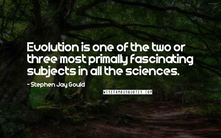 Stephen Jay Gould Quotes: Evolution is one of the two or three most primally fascinating subjects in all the sciences.