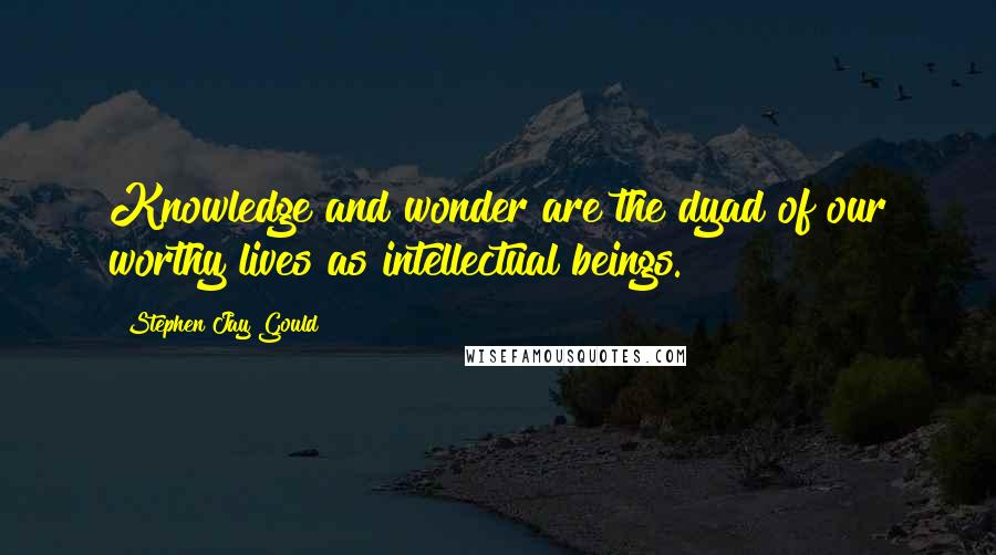 Stephen Jay Gould Quotes: Knowledge and wonder are the dyad of our worthy lives as intellectual beings.