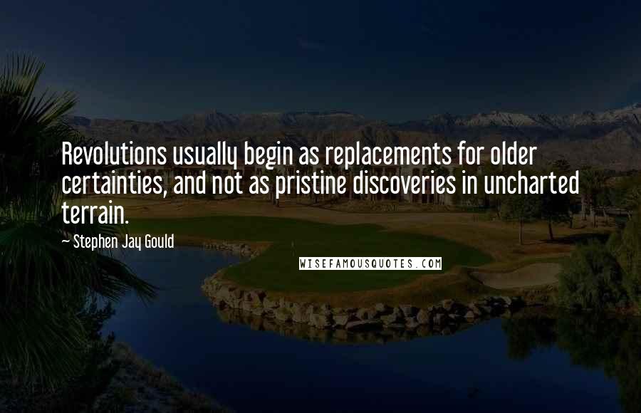 Stephen Jay Gould Quotes: Revolutions usually begin as replacements for older certainties, and not as pristine discoveries in uncharted terrain.