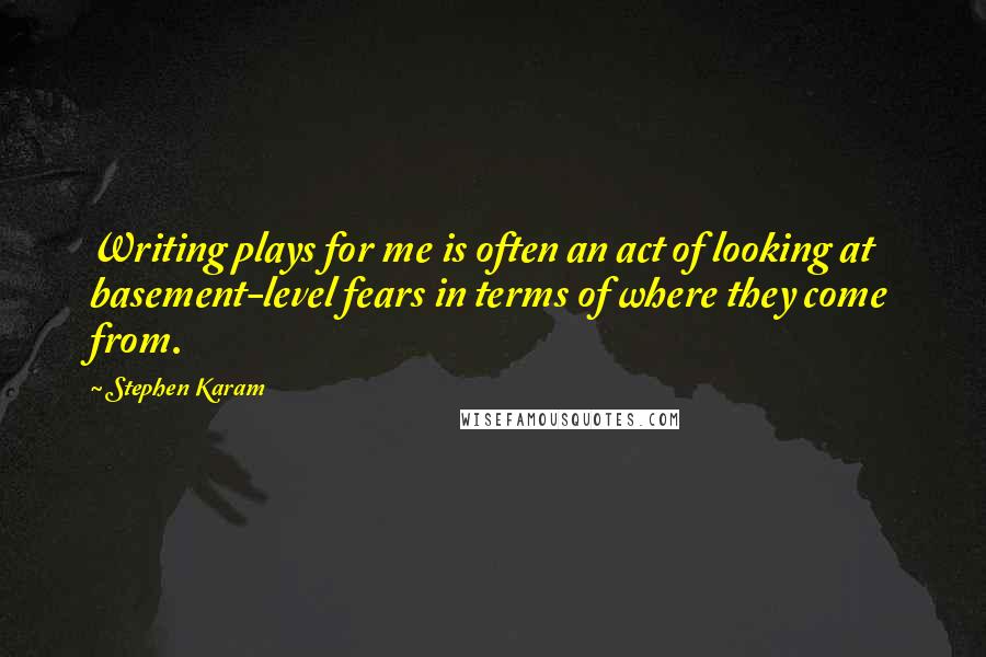 Stephen Karam Quotes: Writing plays for me is often an act of looking at basement-level fears in terms of where they come from.