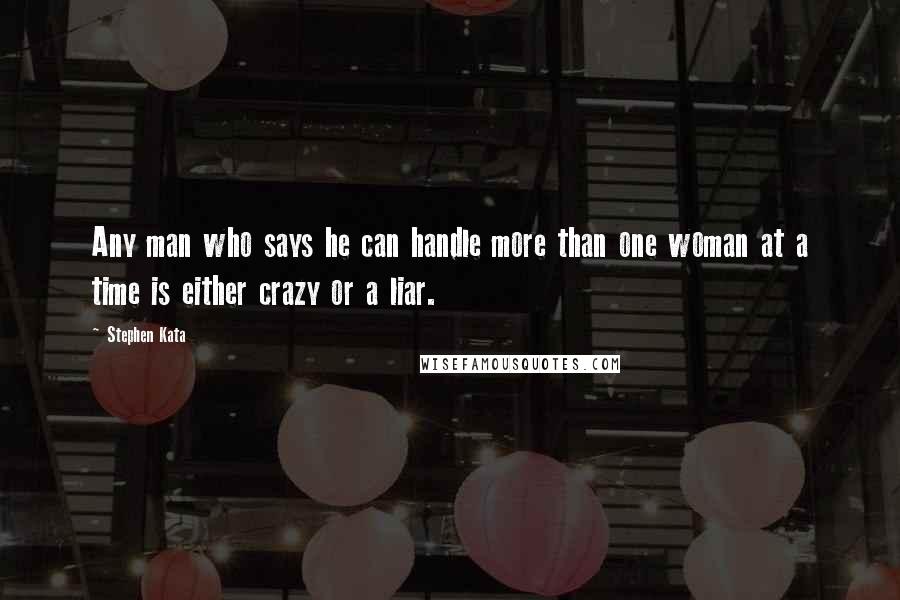 Stephen Kata Quotes: Any man who says he can handle more than one woman at a time is either crazy or a liar.