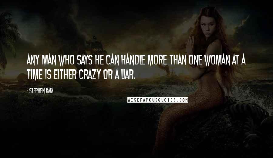 Stephen Kata Quotes: Any man who says he can handle more than one woman at a time is either crazy or a liar.