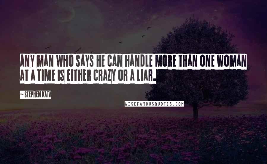 Stephen Kata Quotes: Any man who says he can handle more than one woman at a time is either crazy or a liar.