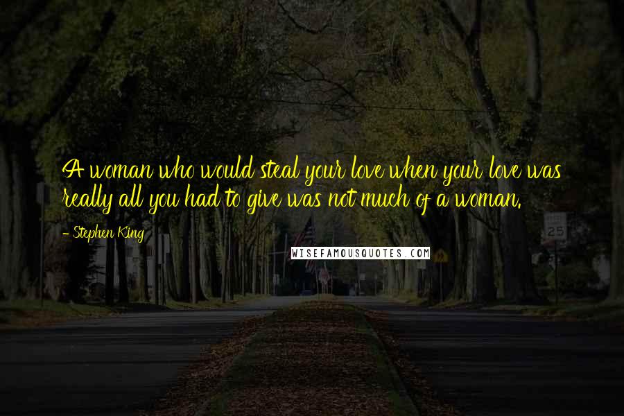 Stephen King Quotes: A woman who would steal your love when your love was really all you had to give was not much of a woman.