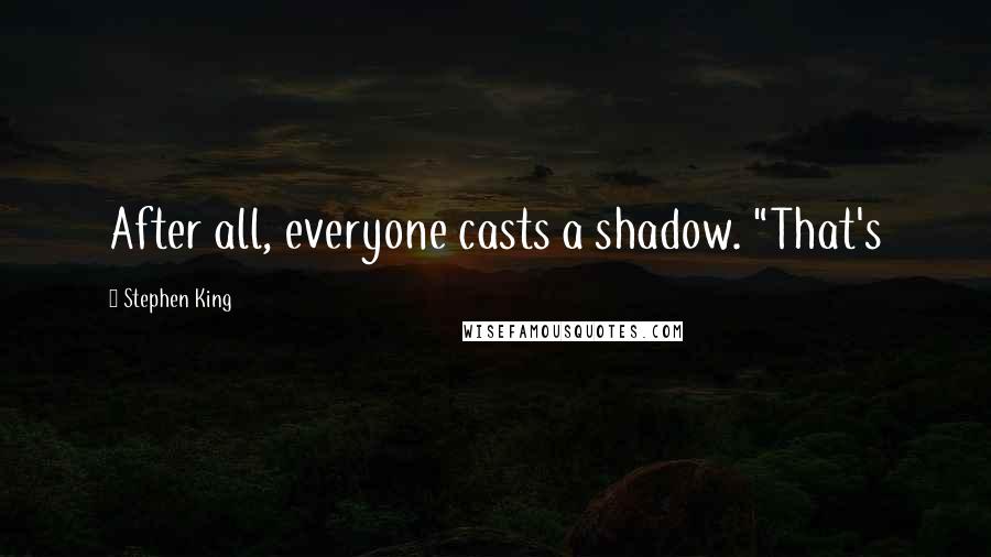 Stephen King Quotes: After all, everyone casts a shadow. "That's