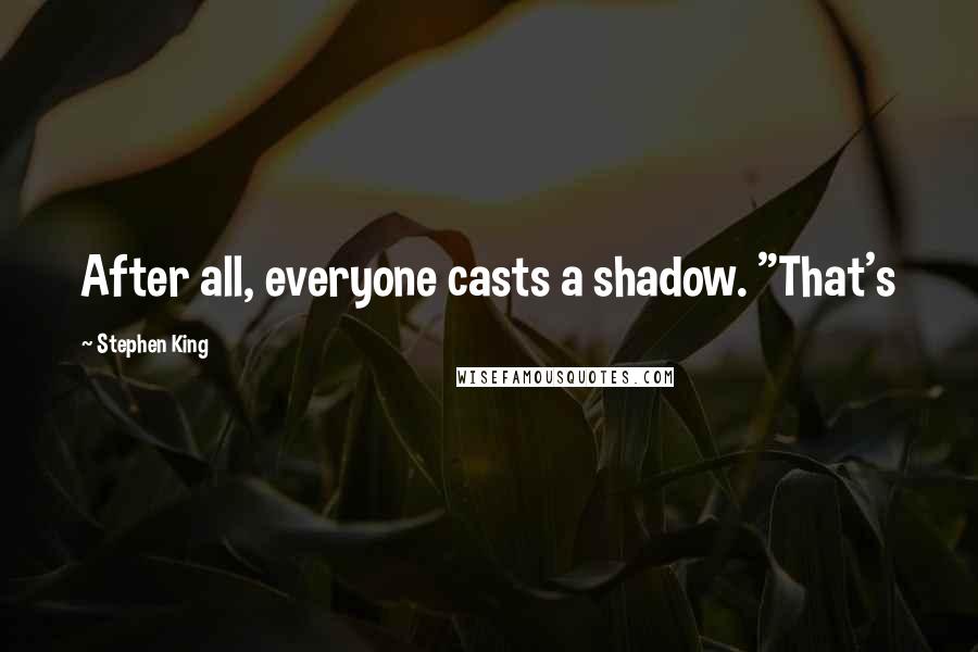 Stephen King Quotes: After all, everyone casts a shadow. "That's