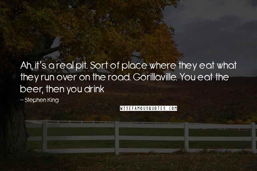 Stephen King Quotes: Ah, it's a real pit. Sort of place where they eat what they run over on the road. Gorillaville. You eat the beer, then you drink