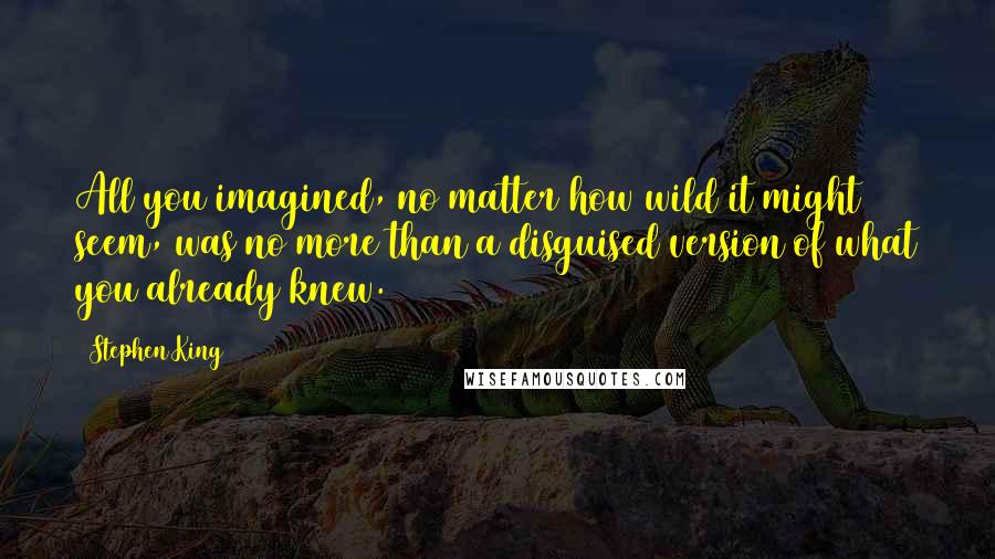 Stephen King Quotes: All you imagined, no matter how wild it might seem, was no more than a disguised version of what you already knew.