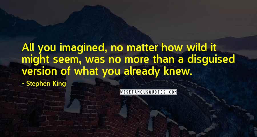 Stephen King Quotes: All you imagined, no matter how wild it might seem, was no more than a disguised version of what you already knew.