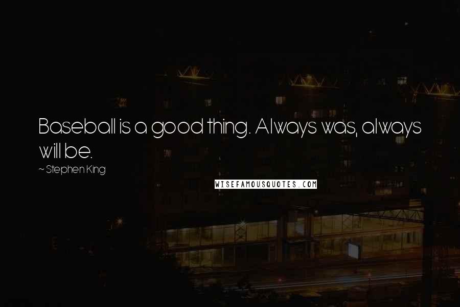 Stephen King Quotes: Baseball is a good thing. Always was, always will be.