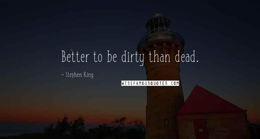 Stephen King Quotes: Better to be dirty than dead.