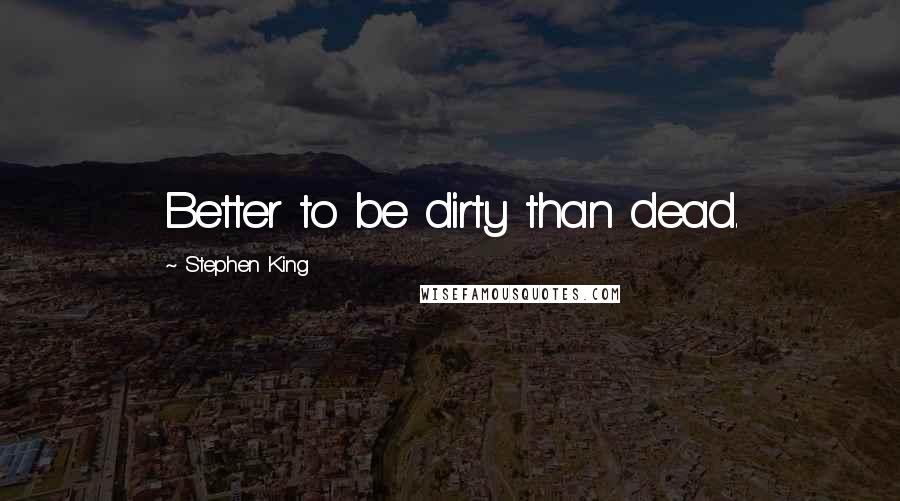 Stephen King Quotes: Better to be dirty than dead.