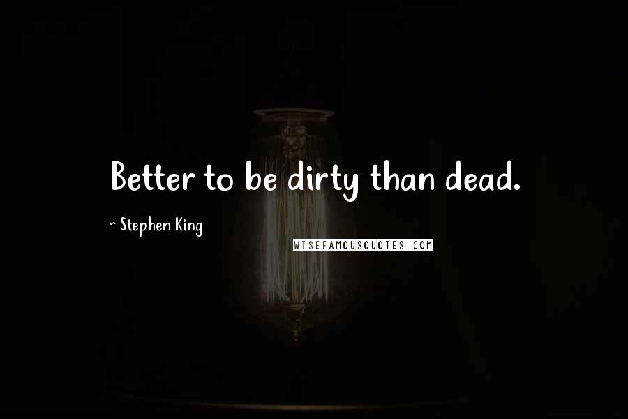 Stephen King Quotes: Better to be dirty than dead.