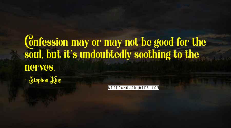 Stephen King Quotes: Confession may or may not be good for the soul, but it's undoubtedly soothing to the nerves.